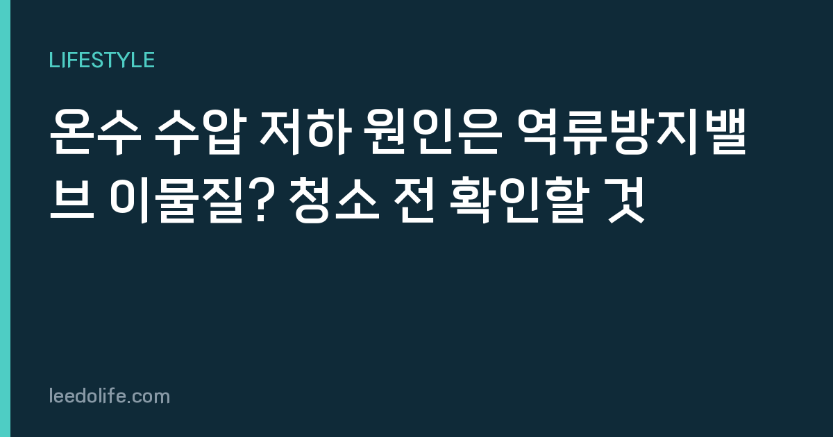 온수 수압 저하 원인은 역류방지밸브 이물질? 청소 전 확인할 것