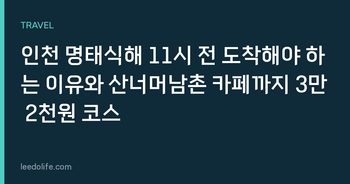 인천 명태식해 11시 전 도착해야 하는 이유와 산너머남촌 카페까지 3만 2천원 코스