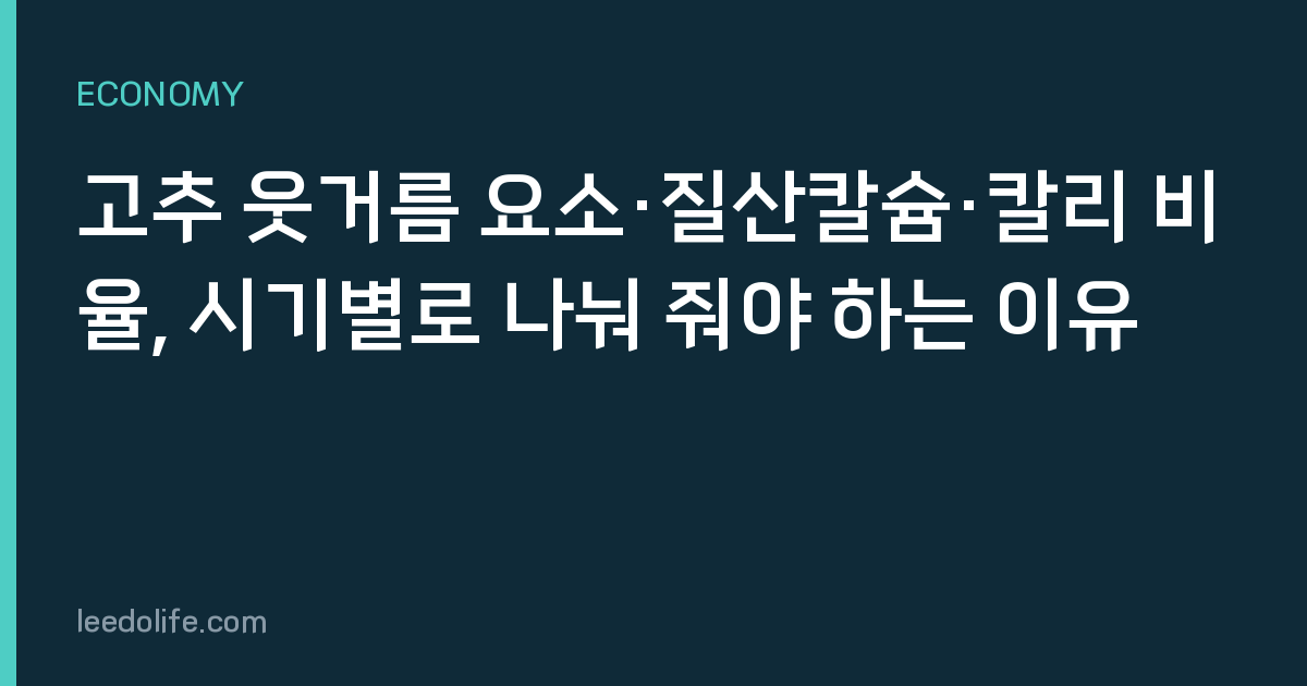 고추 웃거름 요소·질산칼슘·칼리 비율, 시기별로 나눠 줘야 하는 이유