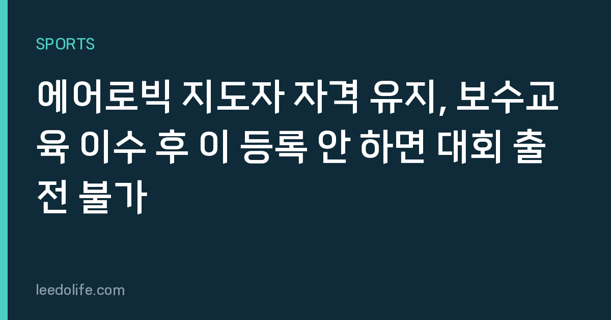 에어로빅 지도자 자격 유지, 보수교육 이수 후 이 등록 안 하면 대회 출전 불가