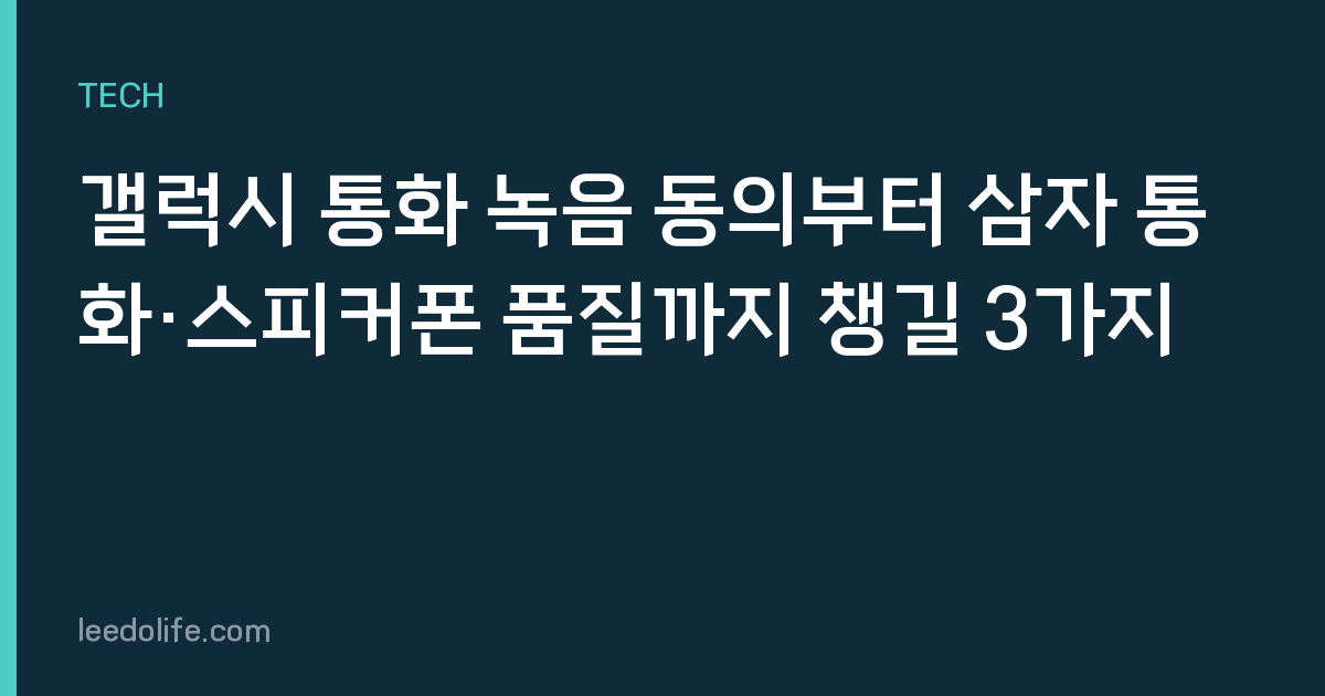 갤럭시 통화 녹음 동의부터 삼자 통화·스피커폰 품질까지 챙길 3가지