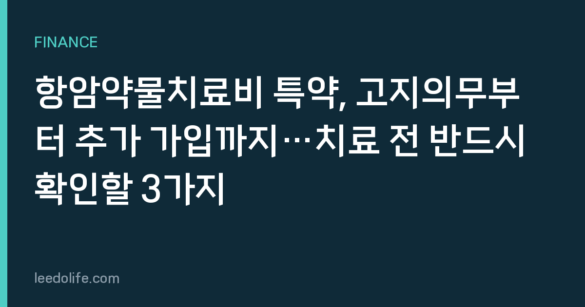 항암약물치료비 특약, 고지의무부터 추가 가입까지…치료 전 반드시 확인할 3가지