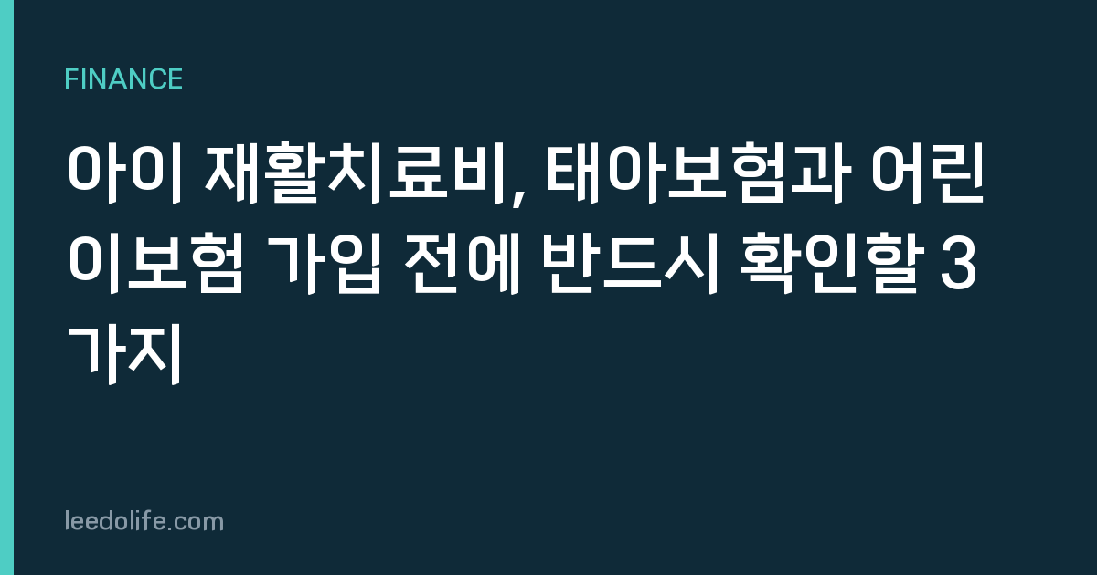 아이 재활치료비, 태아보험과 어린이보험 가입 전에 반드시 확인할 3가지