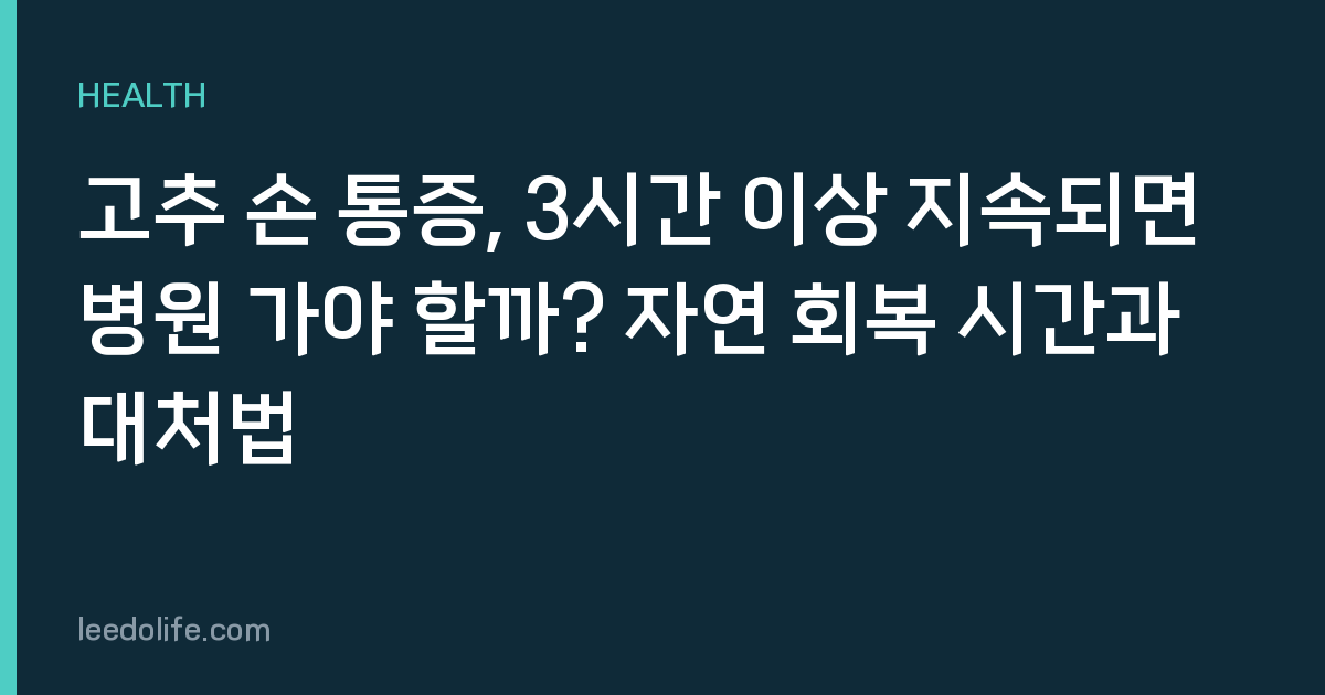 고추 손 통증, 3시간 이상 지속되면 병원 가야 할까? 자연 회복 시간과 대처법