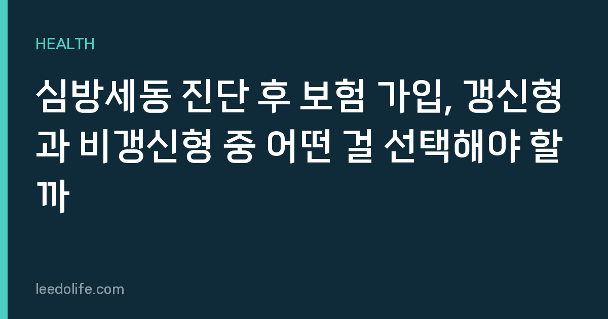 심방세동 진단 후 보험 가입, 갱신형과 비갱신형 중 어떤 걸 선택해야 할까
