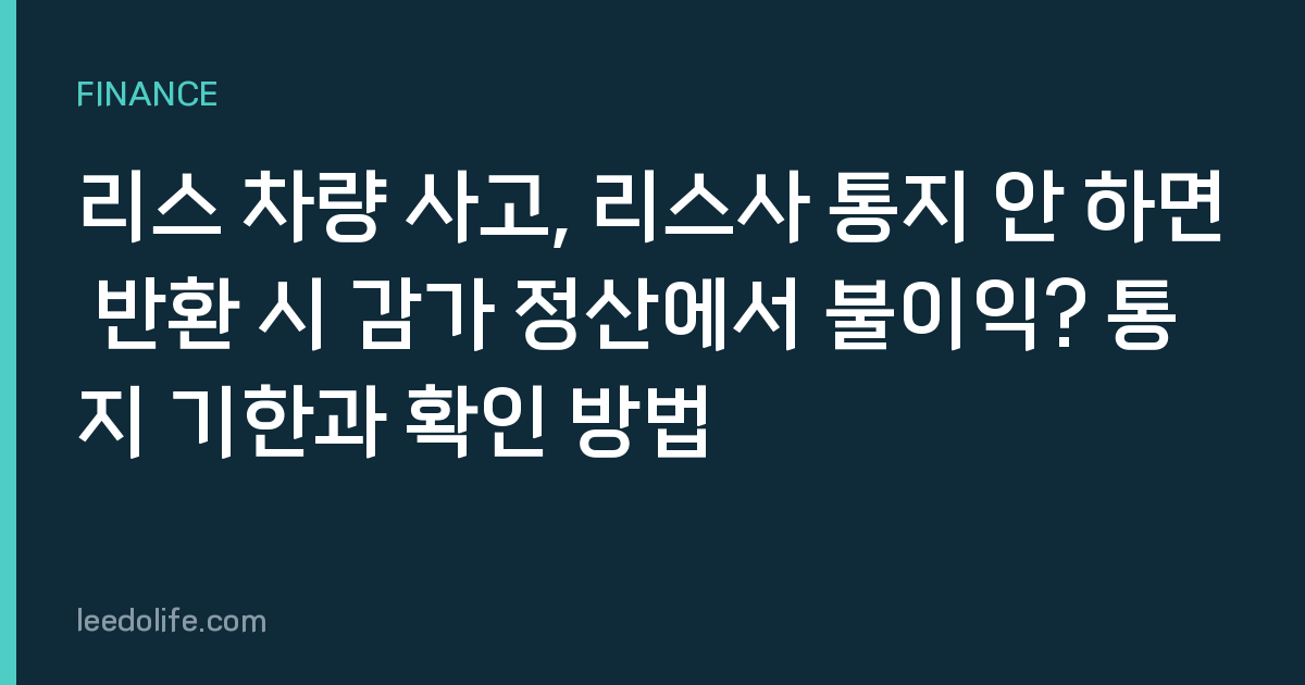 리스 차량 사고, 리스사 통지 안 하면 반환 시 감가 정산에서 불이익? 통지 기한과 확인 방법