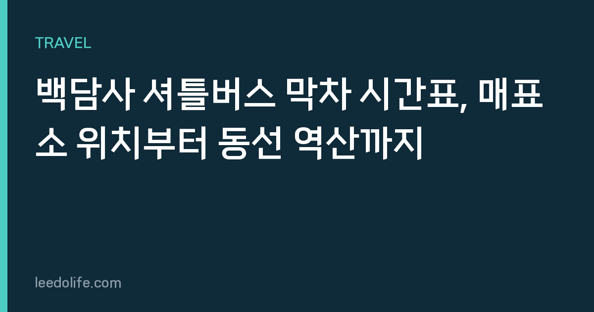 백담사 셔틀버스 막차 시간표, 매표소 위치부터 동선 역산까지