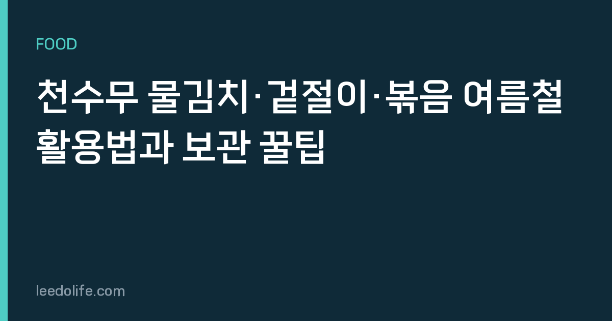 천수무 물김치·겉절이·볶음 여름철 활용법과 보관 꿀팁