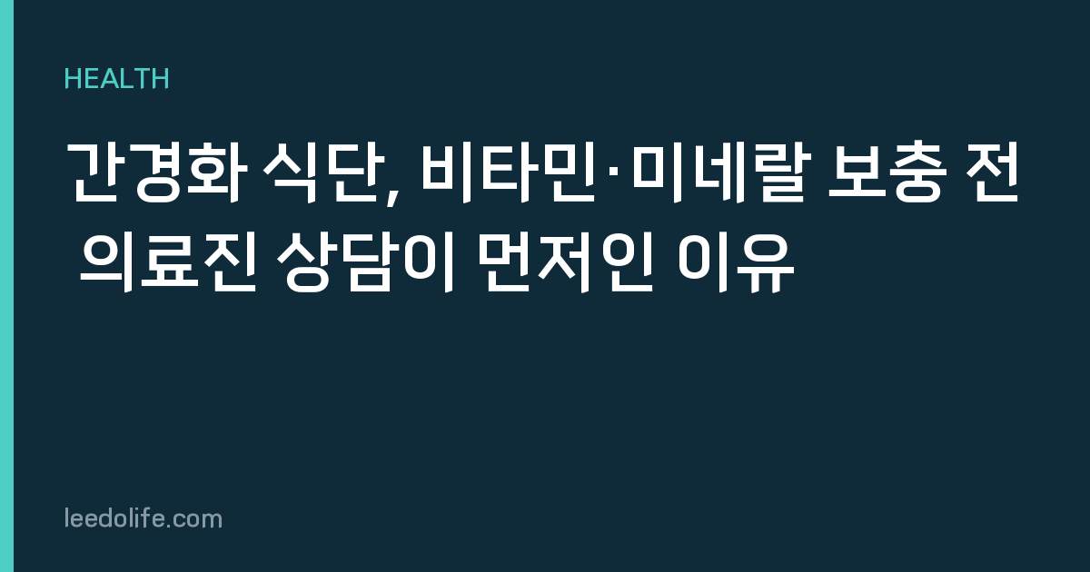 간경화 식단, 비타민·미네랄 보충 전 의료진 상담이 먼저인 이유