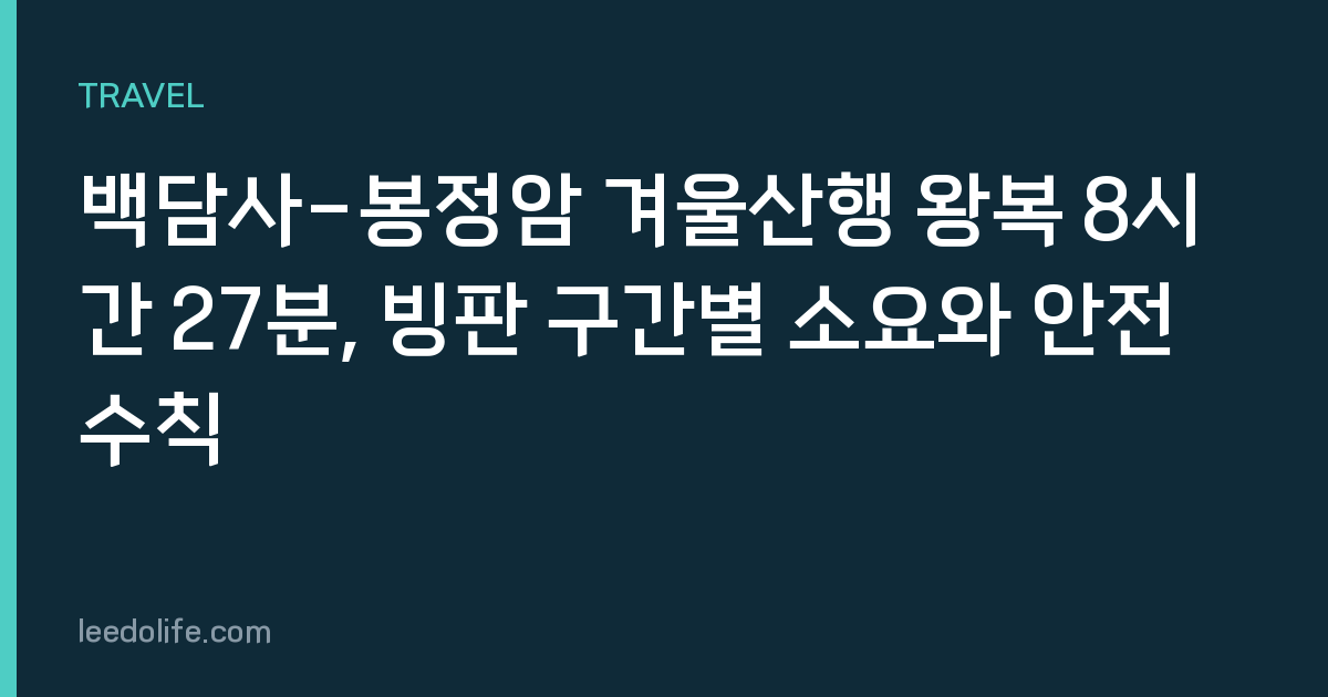 백담사-봉정암 겨울산행 왕복 8시간 27분, 빙판 구간별 소요와 안전수칙