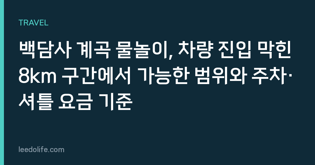 백담사 계곡 물놀이, 차량 진입 막힌 8km 구간에서 가능한 범위와 주차·셔틀 요금 기준