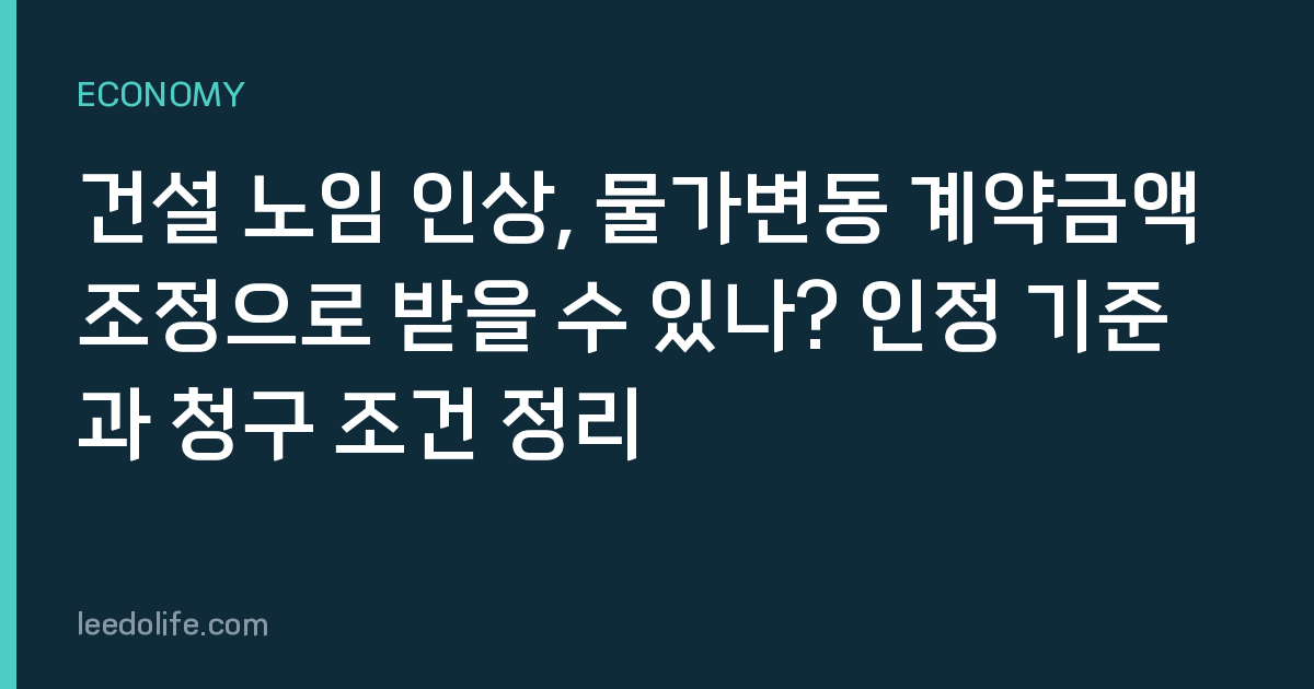 건설 노임 인상, 물가변동 계약금액 조정으로 받을 수 있나? 인정 기준과 청구 조건 정리