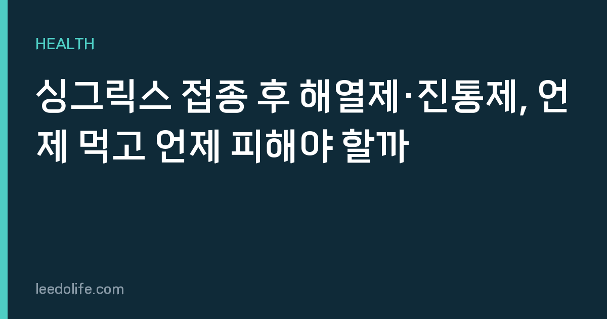 싱그릭스 접종 후 해열제·진통제, 언제 먹고 언제 피해야 할까