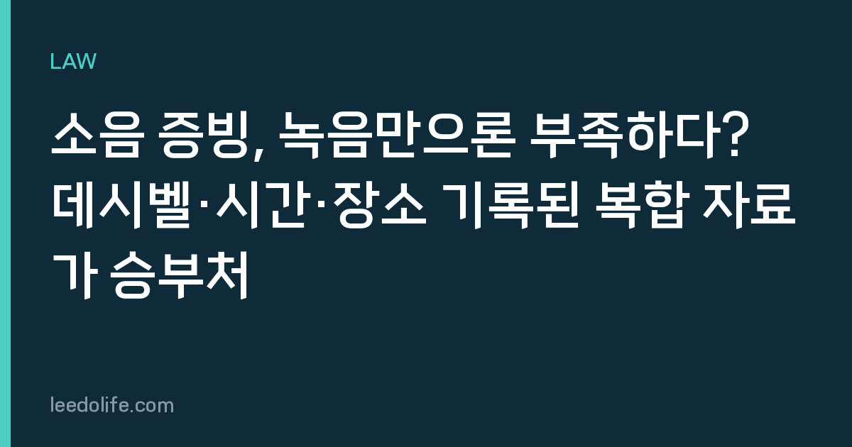 소음 증빙, 녹음만으론 부족하다? 데시벨·시간·장소 기록된 복합 자료가 승부처