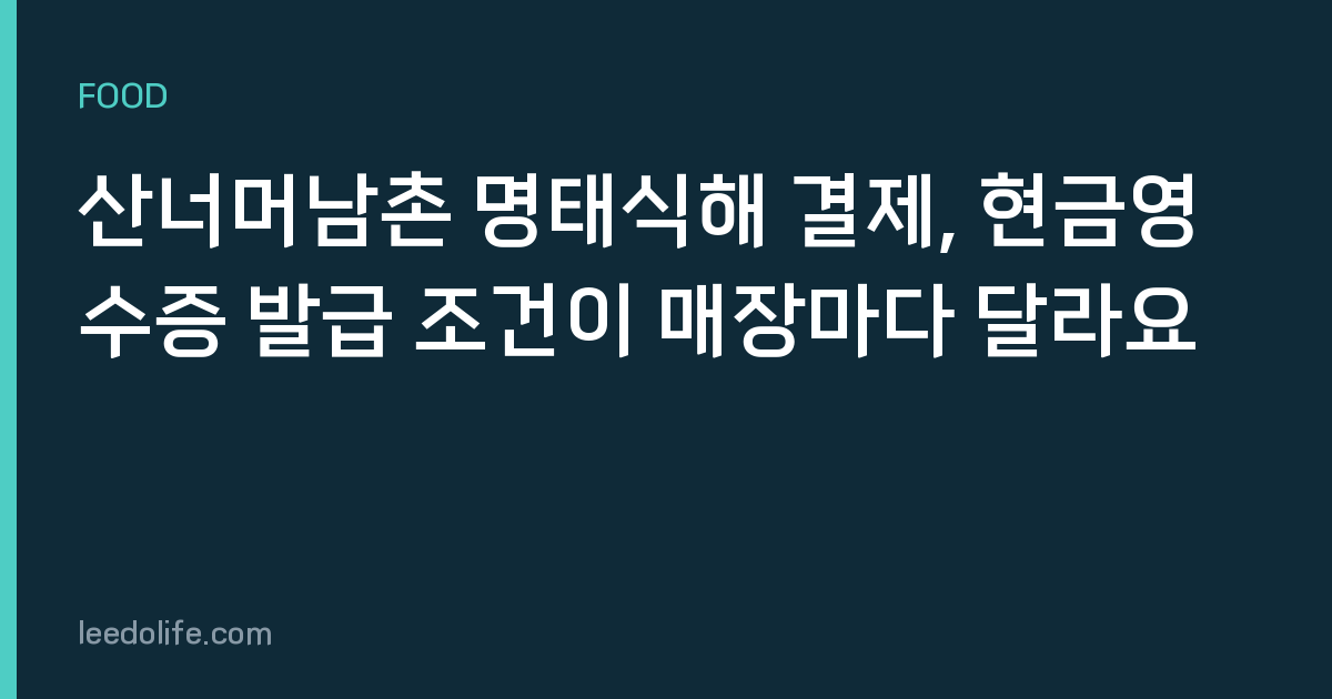 산너머남촌 명태식해 결제, 현금영수증 발급 조건이 매장마다 달라요