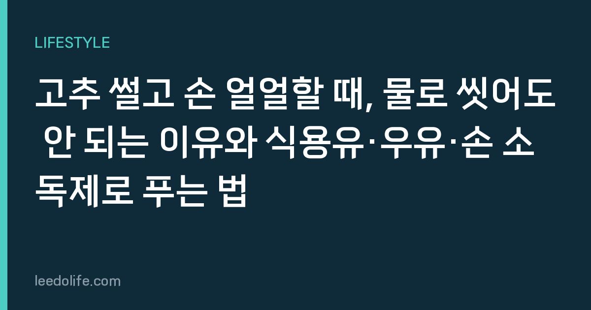 고추 썰고 손 얼얼할 때, 물로 씻어도 안 되는 이유와 식용유·우유·손 소독제로 푸는 법