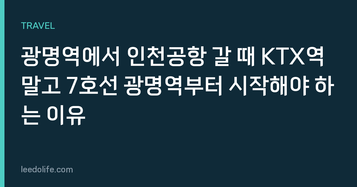 광명역에서 인천공항 갈 때 KTX역 말고 7호선 광명역부터 시작해야 하는 이유