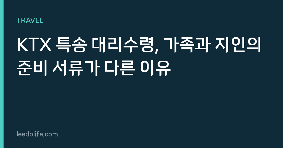 KTX 특송 대리수령, 가족과 지인의 준비 서류가 다른 이유
