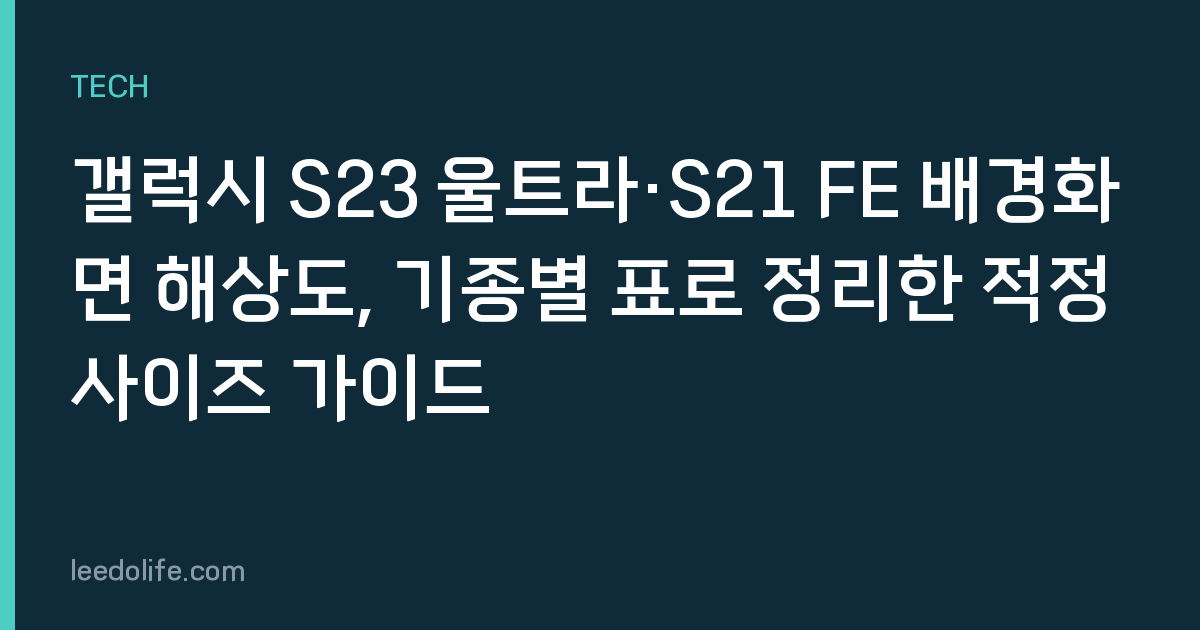 갤럭시 S23 울트라·S21 FE 배경화면 해상도, 기종별 표로 정리한 적정 사이즈 가이드