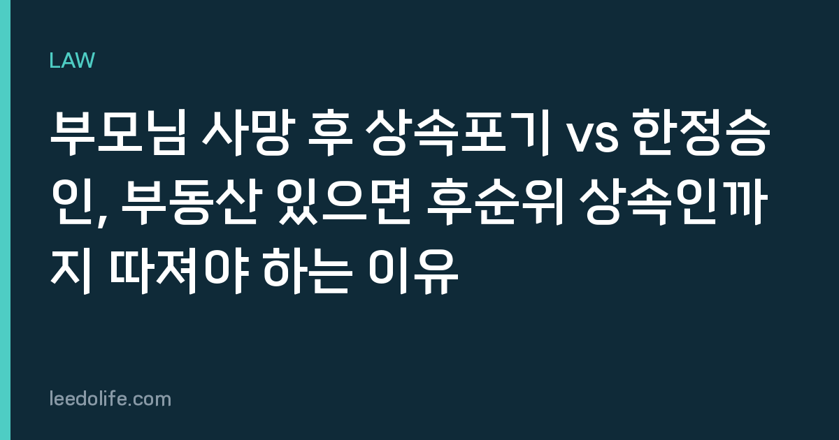 부모님 사망 후 상속포기 vs 한정승인, 부동산 있으면 후순위 상속인까지 따져야 하는 이유