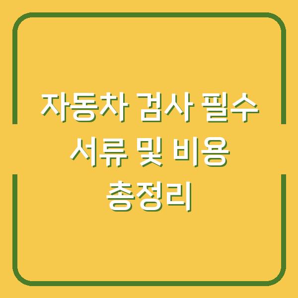 자동차 검사 필수 서류 및 비용 총정리