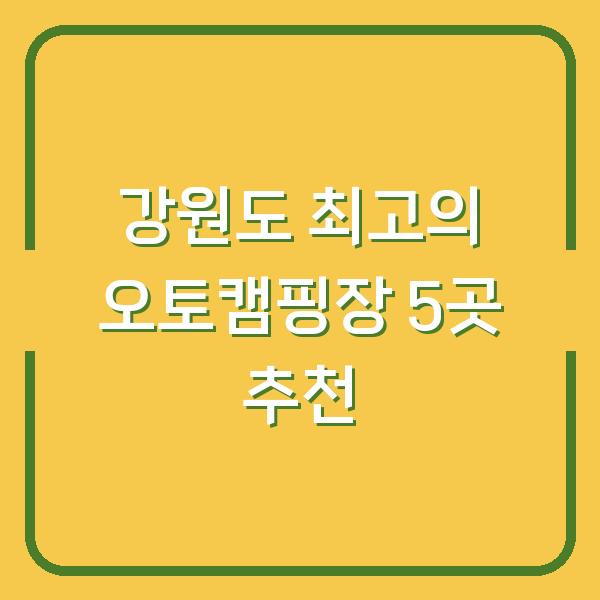 강원도 최고의 오토캠핑장 5곳 추천