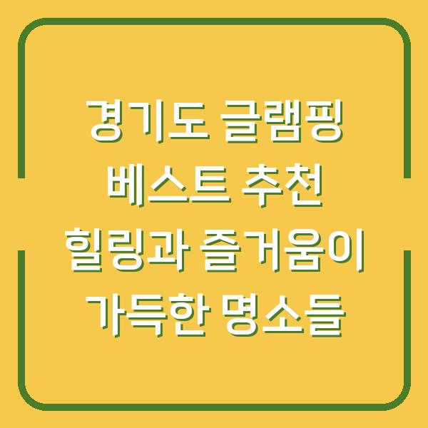 경기도 글램핑 베스트 추천 힐링과 즐거움이 가득한 명소들