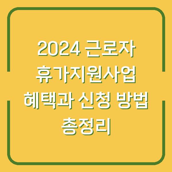 2024 근로자 휴가지원사업 혜택과 신청 방법 총정리