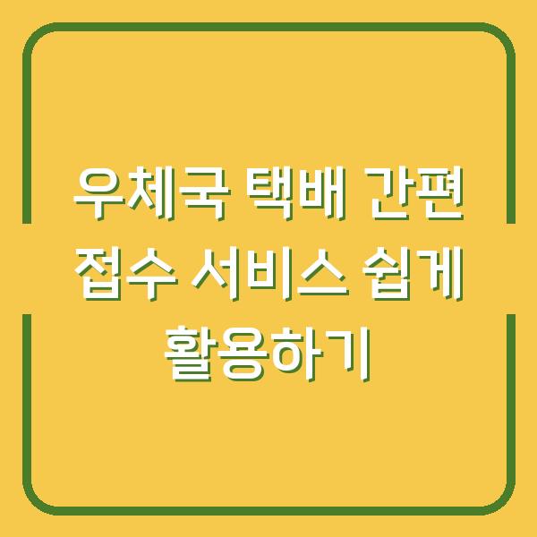 우체국 택배 간편 접수 서비스 쉽게 활용하기