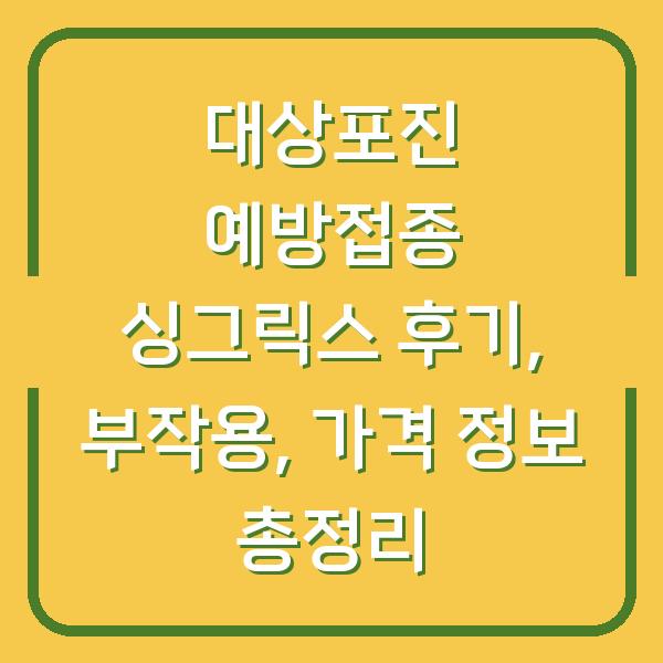 대상포진 예방접종 싱그릭스 후기, 부작용, 가격 정보 총정리