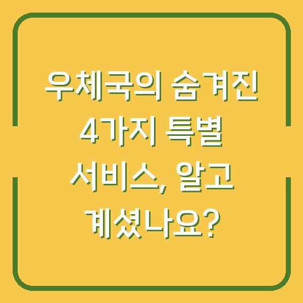 우체국의 숨겨진 4가지 특별 서비스, 알고 계셨나요?