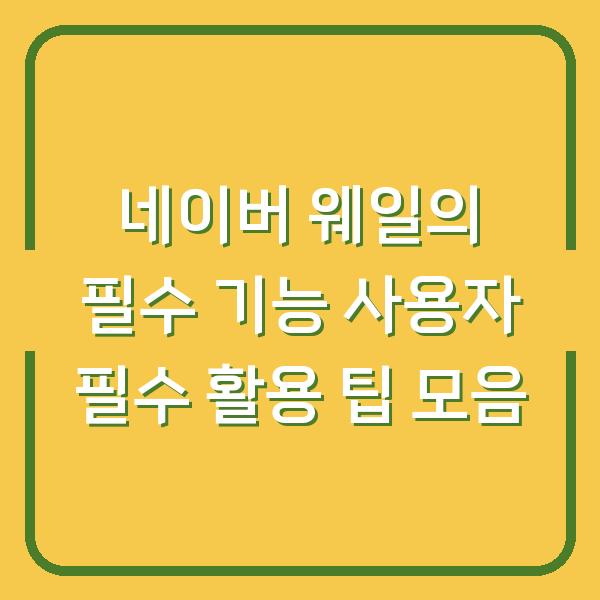 네이버 웨일의 필수 기능 사용자 필수 활용 팁 모음