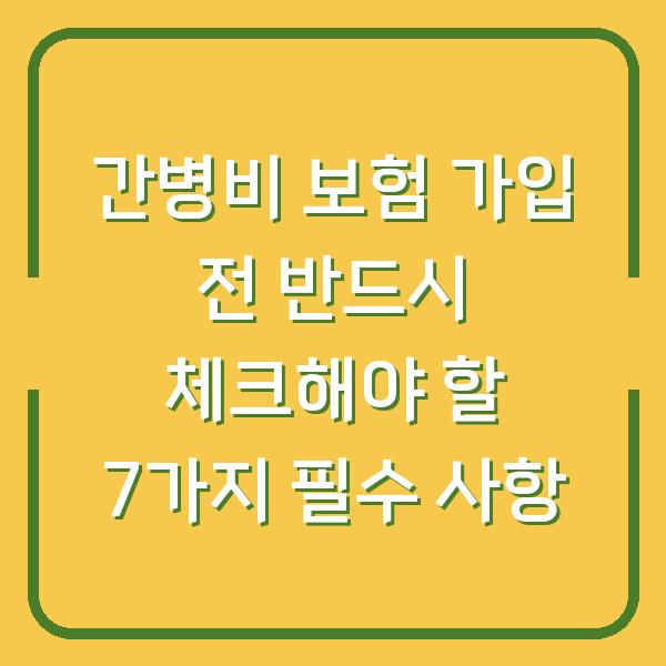 간병비 보험 가입 전 반드시 체크해야 할 7가지 필수 사항