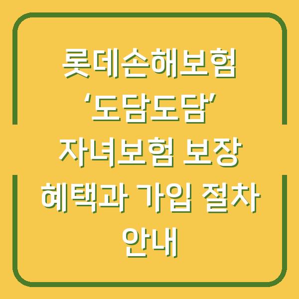 롯데손해보험 ‘도담도담’ 자녀보험 보장 혜택과 가입 절차 안내