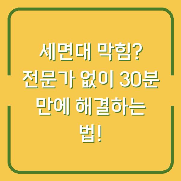 세면대 막힘? 전문가 없이 30분 만에 해결하는 법!