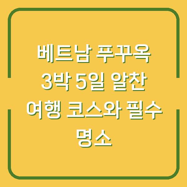 베트남 푸꾸옥 3박 5일 알찬 여행 코스와 필수 명소