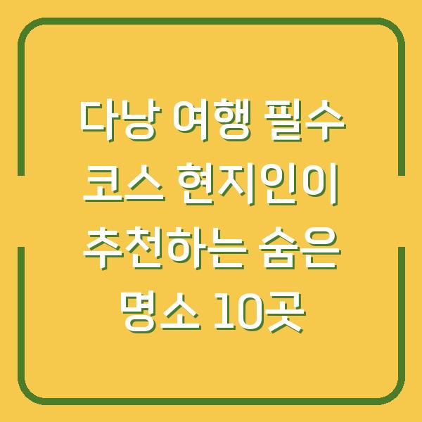 다낭 여행 필수 코스 현지인이 추천하는 숨은 명소 10곳