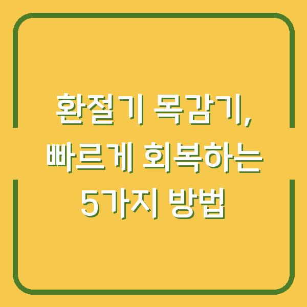 환절기 목감기, 빠르게 회복하는 5가지 방법