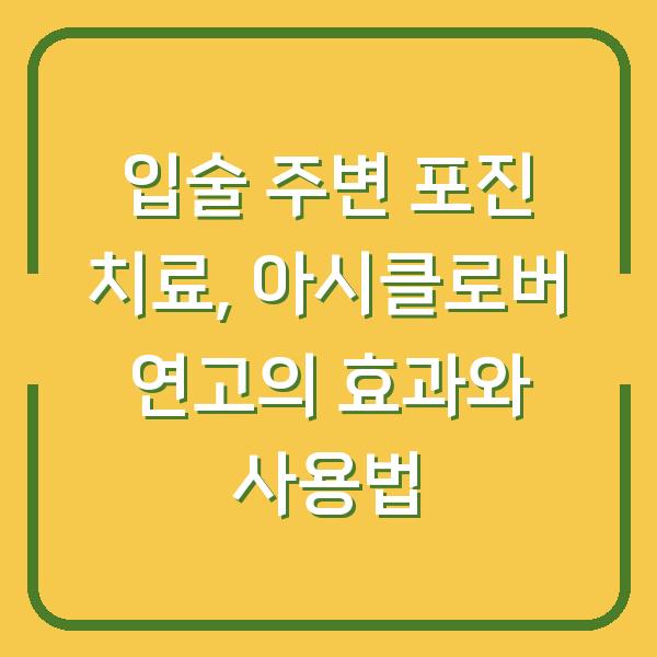 입술 주변 포진 치료, 아시클로버 연고의 효과와 사용법