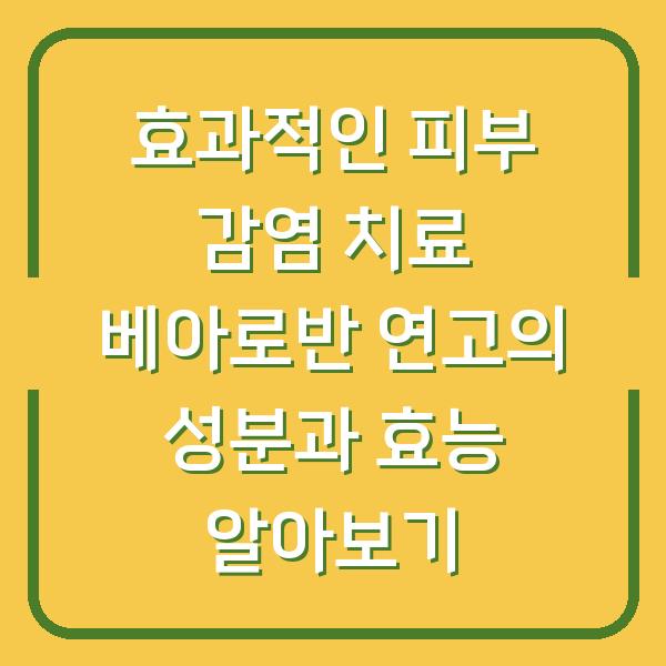 효과적인 피부 감염 치료 베아로반 연고의 성분과 효능 알아보기