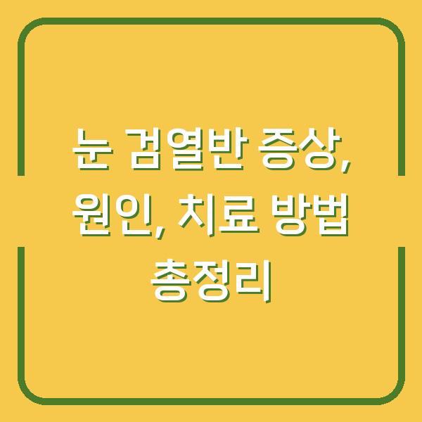 눈 검열반 증상, 원인, 치료 방법 총정리