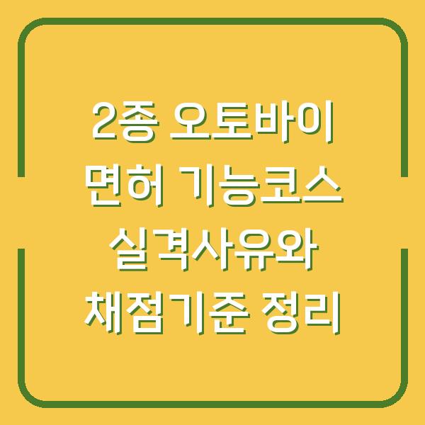 2종 오토바이 면허 기능코스 실격사유와 채점기준 정리