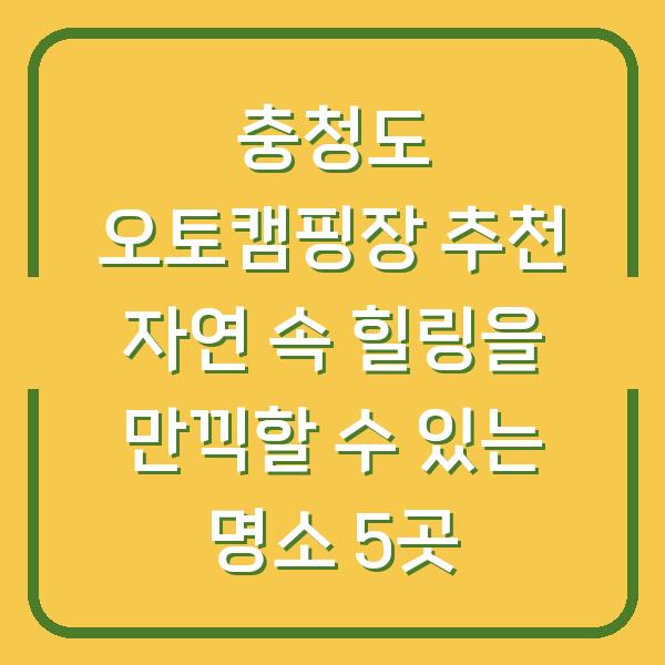 충청도 오토캠핑장 추천 자연 속 힐링을 만끽할 수 있는 명소 5곳