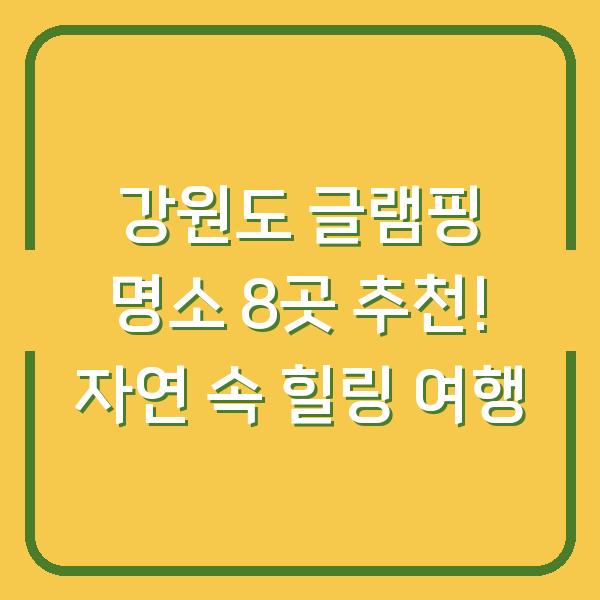 강원도 글램핑 명소 8곳 추천! 자연 속 힐링 여행