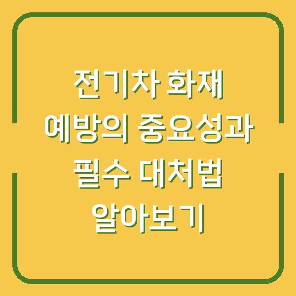 전기차 화재 예방의 중요성과 필수 대처법 알아보기