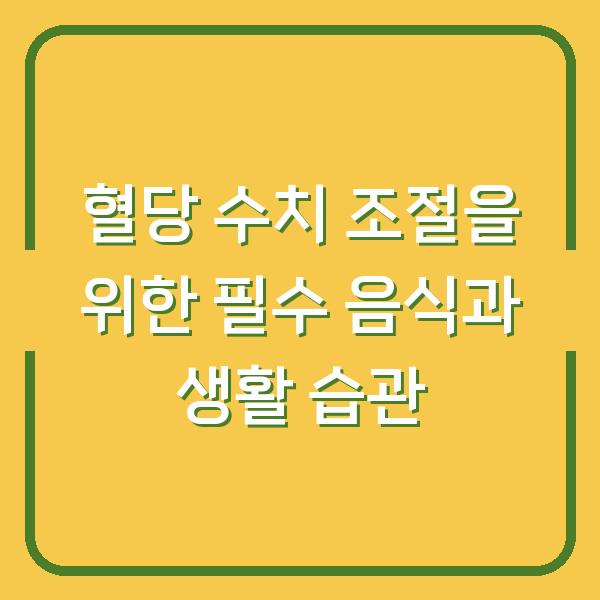 혈당 수치 조절을 위한 필수 음식과 생활 습관