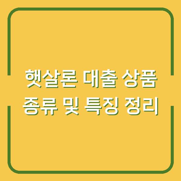 햇살론 대출 상품 종류 및 특징 정리