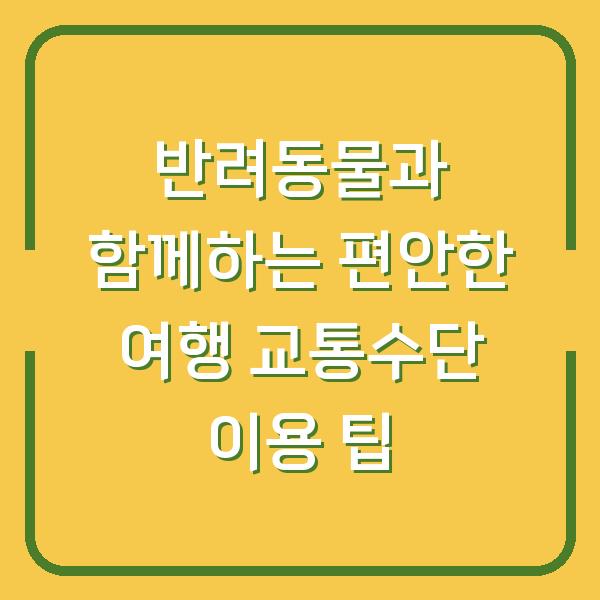 반려동물과 함께하는 편안한 여행 교통수단 이용 팁