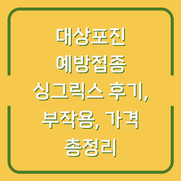 대상포진 예방접종 싱그릭스 후기, 부작용, 가격 총정리