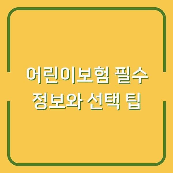 어린이보험 필수 정보와 선택 팁